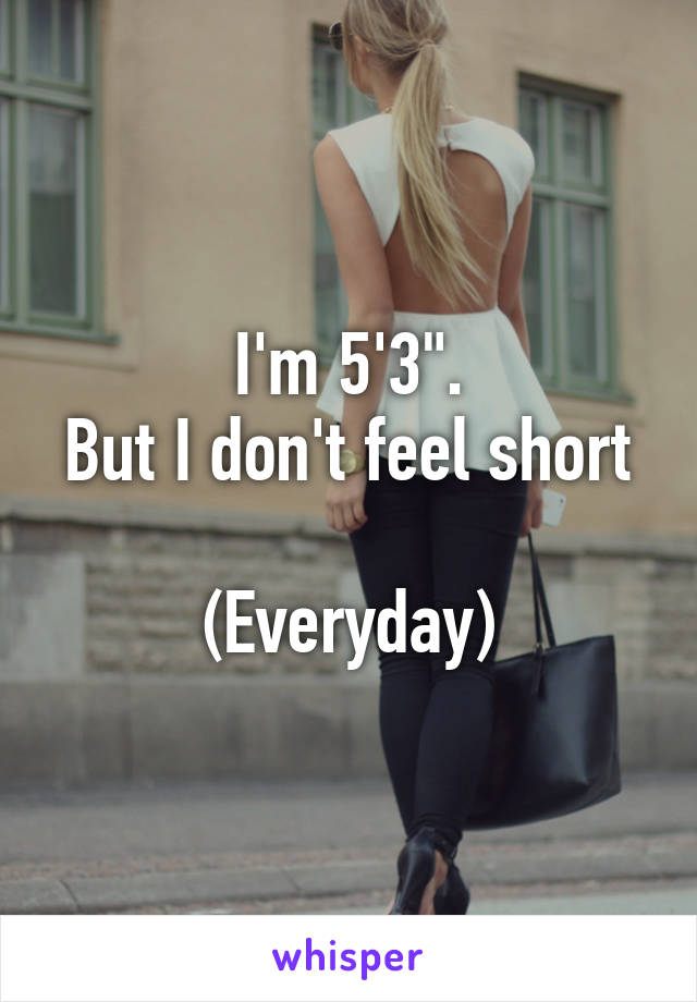 I'm 5'3".
But I don't feel short 
(Everyday)