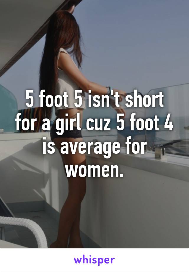 5 foot 5 isn't short for a girl cuz 5 foot 4 is average for women.