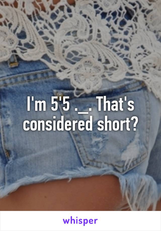 I'm 5'5 ._. That's considered short?