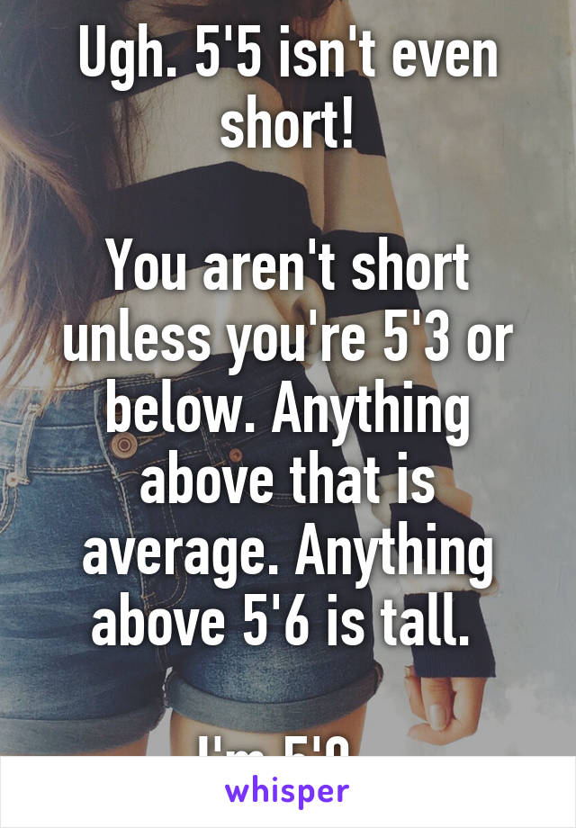 Ugh. 5'5 isn't even short!

You aren't short unless you're 5'3 or below. Anything above that is average. Anything above 5'6 is tall. 

I'm 5'0. 