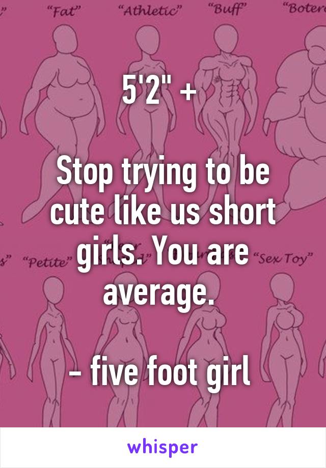 5'2" + 

Stop trying to be cute like us short girls. You are average. 

- five foot girl 