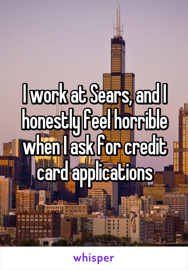 I work at Sears, and I honestly feel horrible when I ask for credit card applications