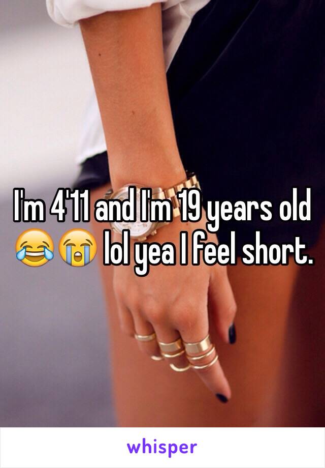 I'm 4'11 and I'm 19 years old 😂😭 lol yea I feel short. 