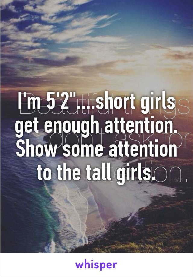 I'm 5'2"....short girls get enough attention. Show some attention to the tall girls.