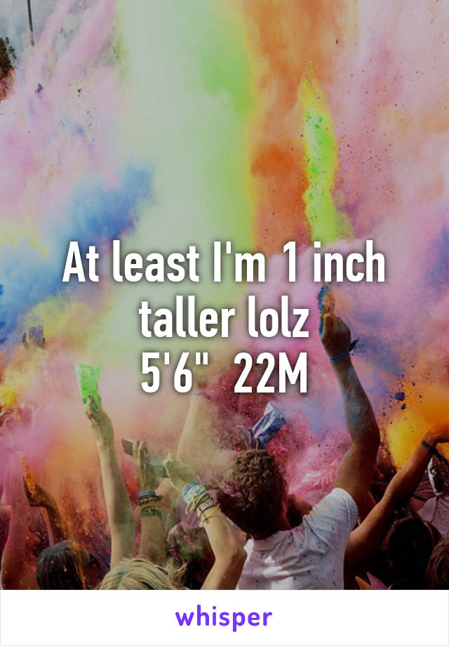 At least I'm 1 inch taller lolz
5'6"  22M