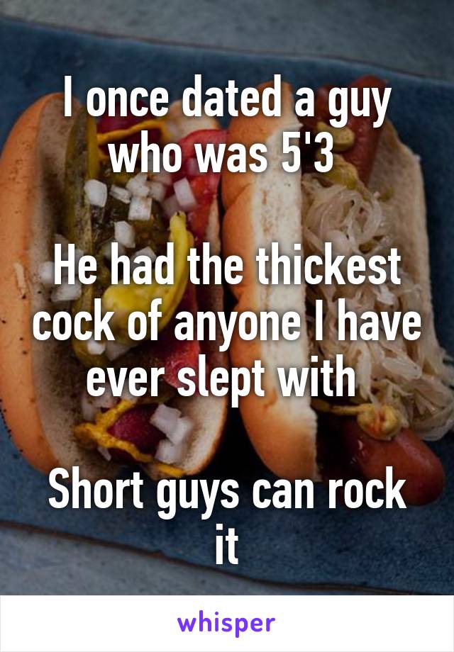 I once dated a guy who was 5'3 

He had the thickest cock of anyone I have ever slept with 

Short guys can rock it