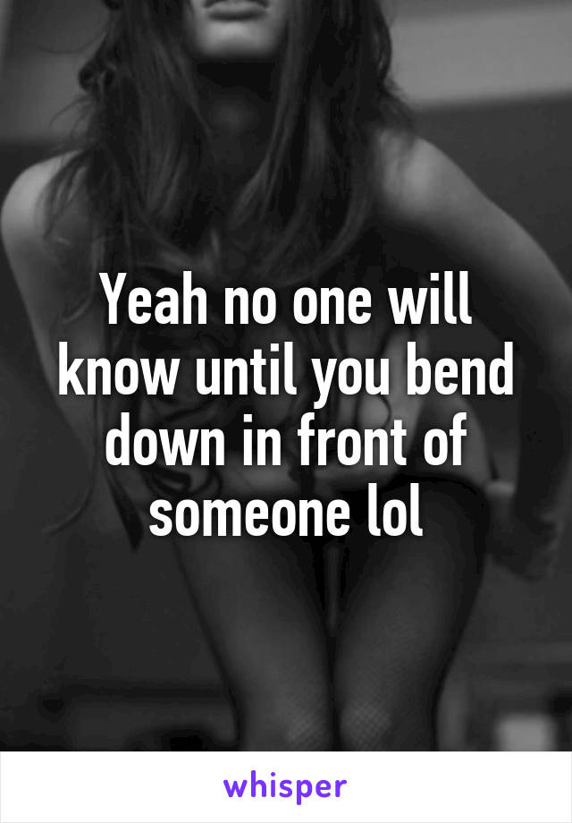 Yeah no one will know until you bend down in front of someone lol