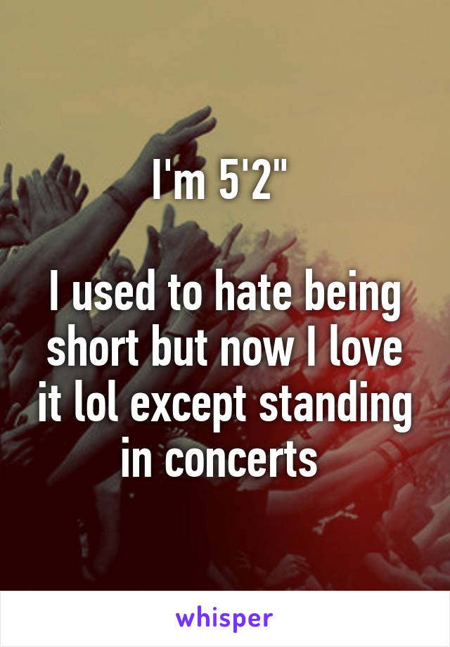 I'm 5'2" 

I used to hate being short but now I love it lol except standing in concerts 