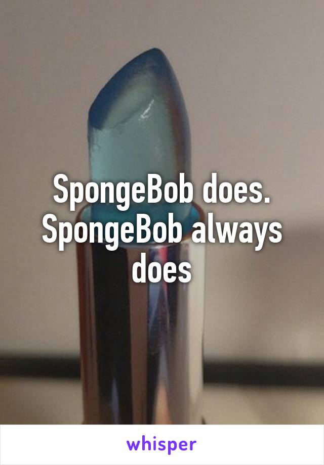 SpongeBob does. SpongeBob always does