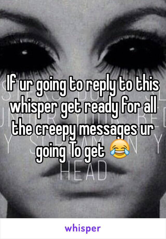 If ur going to reply to this whisper get ready for all the creepy messages ur going To get 😂