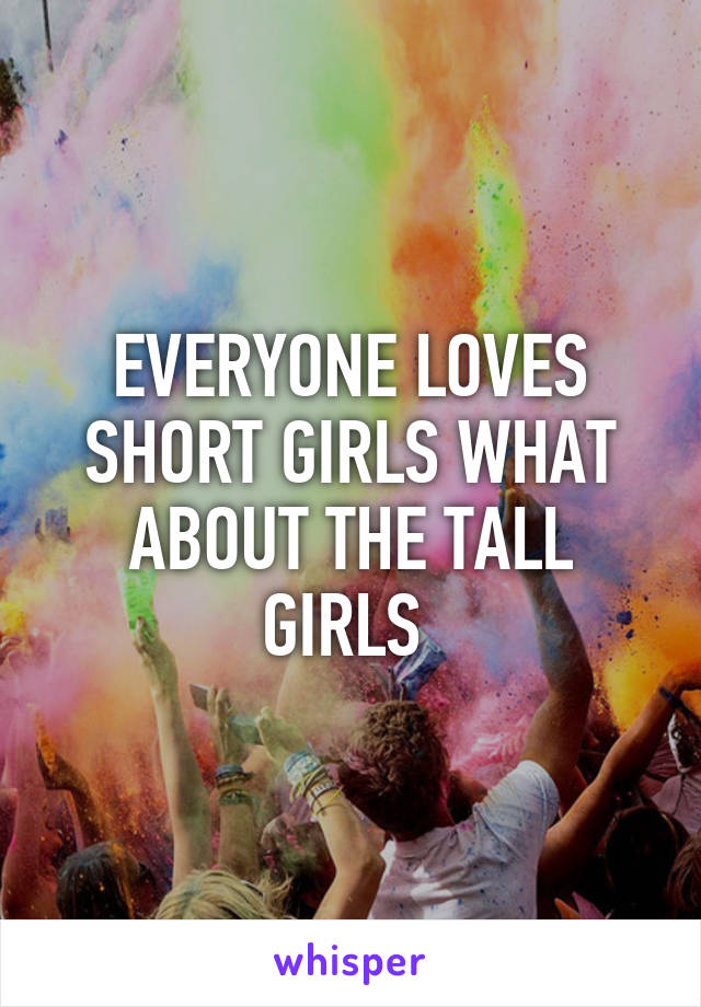 EVERYONE LOVES SHORT GIRLS WHAT ABOUT THE TALL GIRLS 