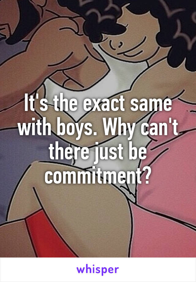 It's the exact same with boys. Why can't there just be commitment?