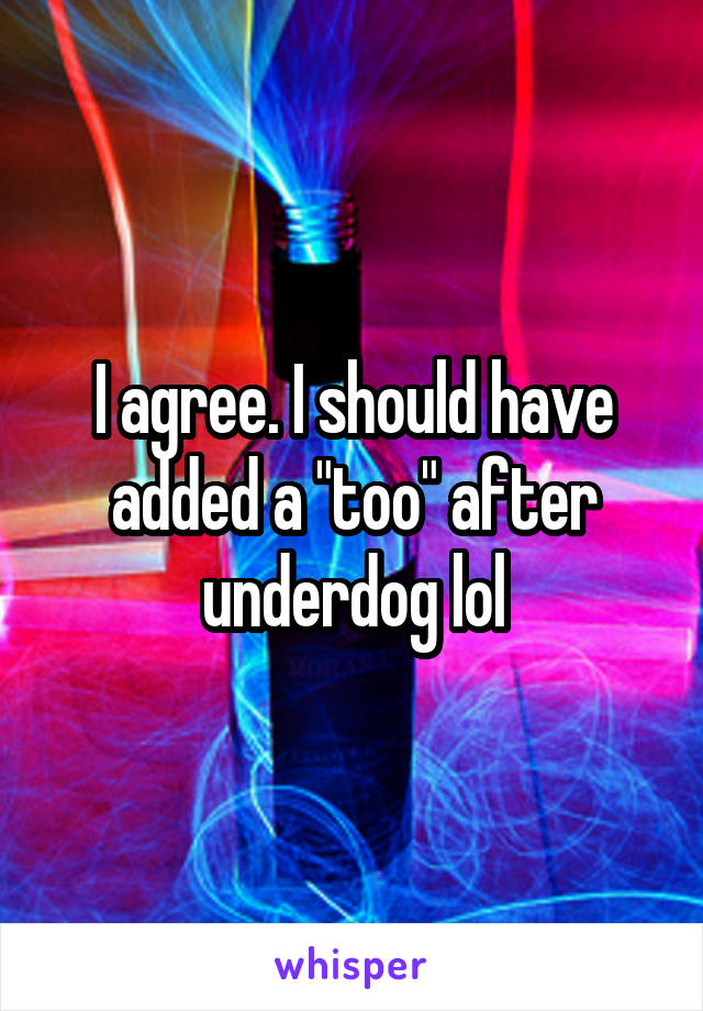 I agree. I should have added a "too" after underdog lol