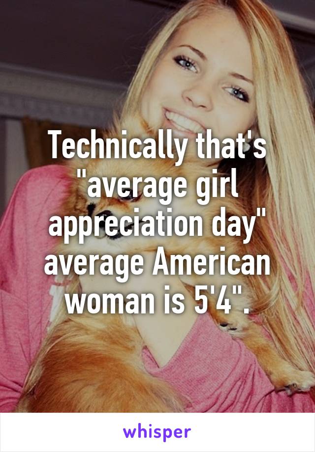 Technically that's "average girl appreciation day" average American woman is 5'4".