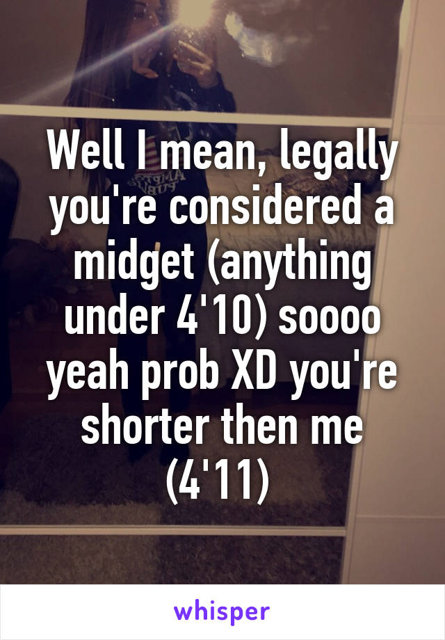 Well I mean, legally you're considered a midget (anything under 4'10) soooo yeah prob XD you're shorter then me (4'11) 