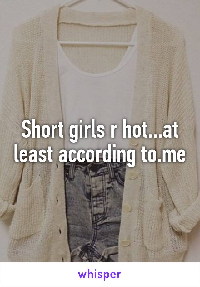 Short girls r hot...at least according to.me