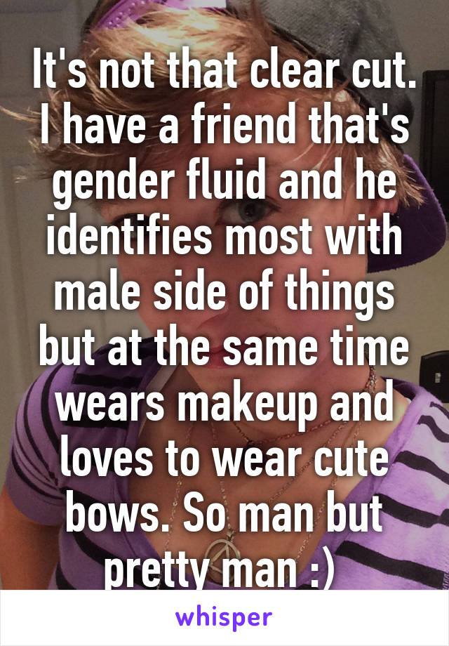 It's not that clear cut. I have a friend that's gender fluid and he identifies most with male side of things but at the same time wears makeup and loves to wear cute bows. So man but pretty man :) 