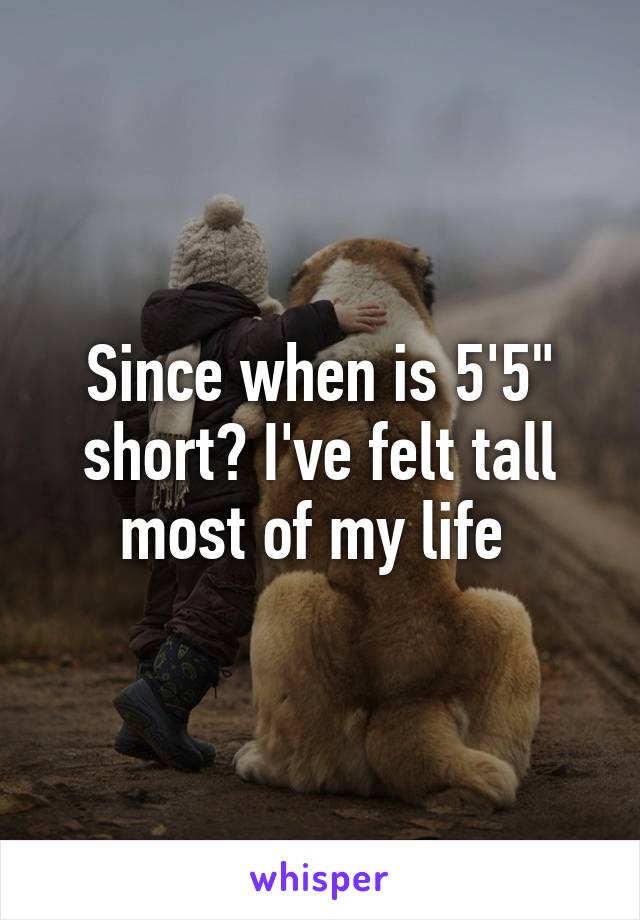 Since when is 5'5" short? I've felt tall most of my life 