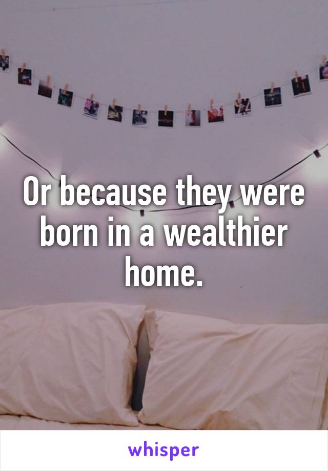 Or because they were born in a wealthier home.