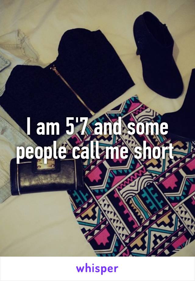 I am 5'7 and some people call me short 