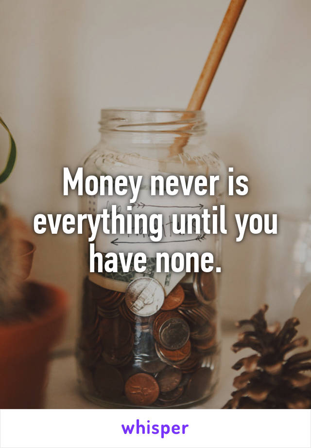 Money never is everything until you have none.