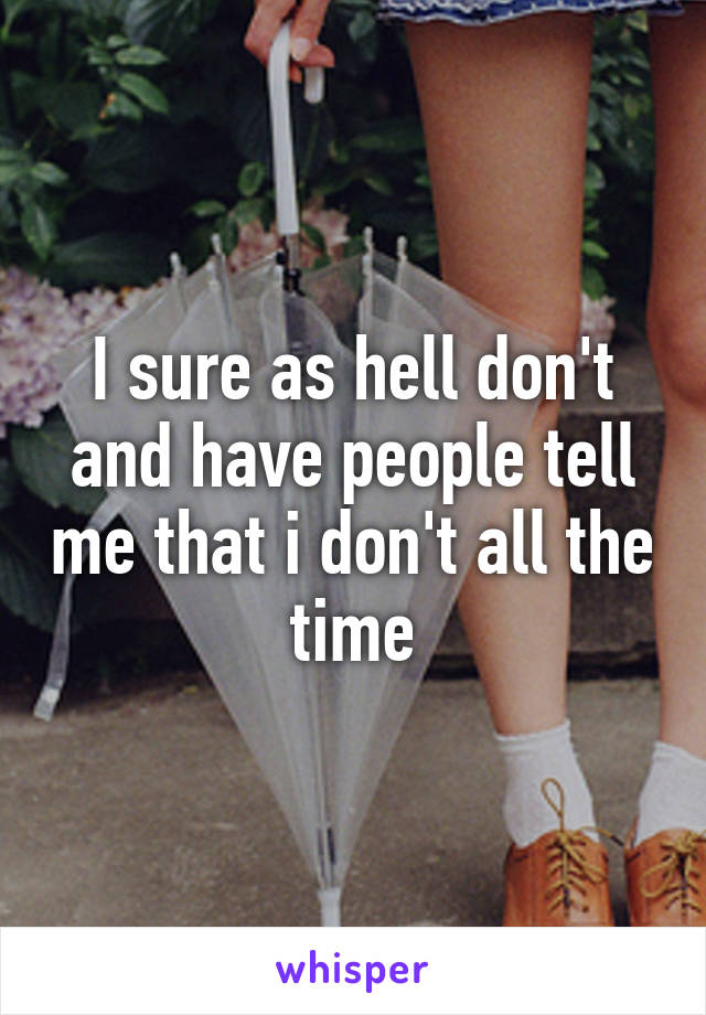 I sure as hell don't and have people tell me that i don't all the time