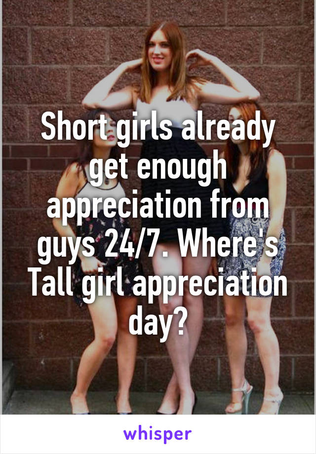 Short girls already get enough appreciation from guys 24/7. Where's Tall girl appreciation day?