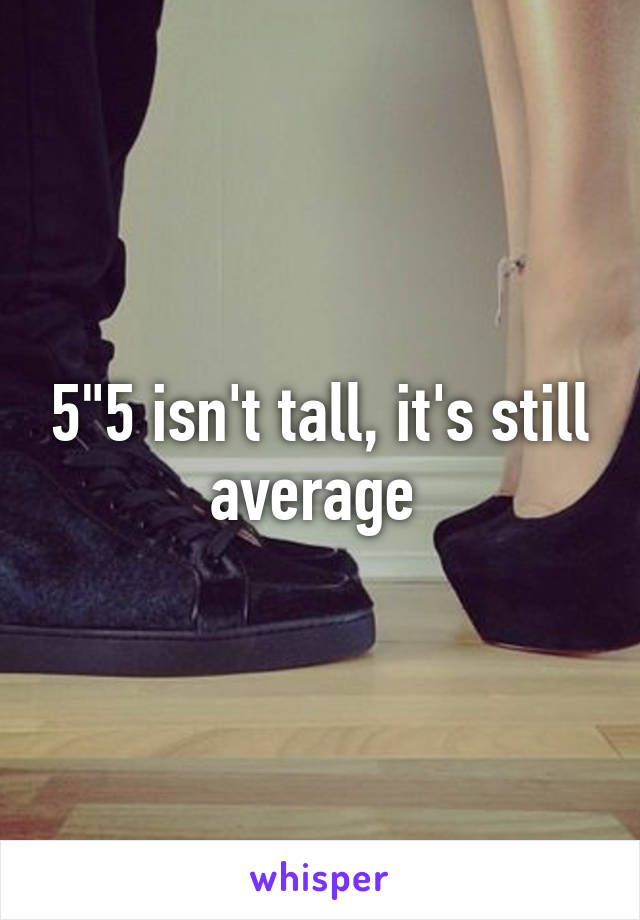 5"5 isn't tall, it's still average 