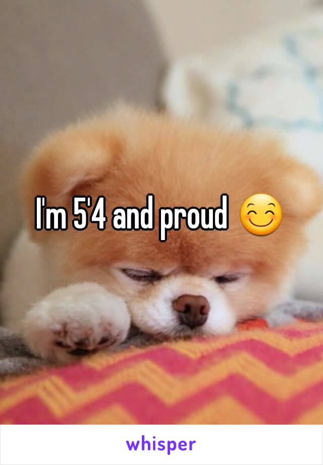 I'm 5'4 and proud 😊