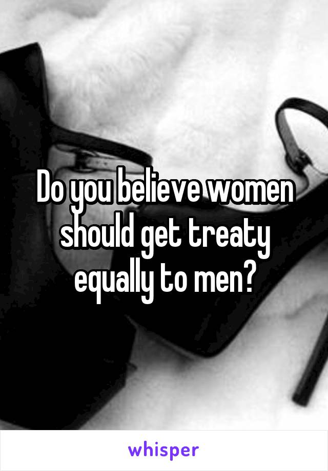 Do you believe women should get treaty equally to men?