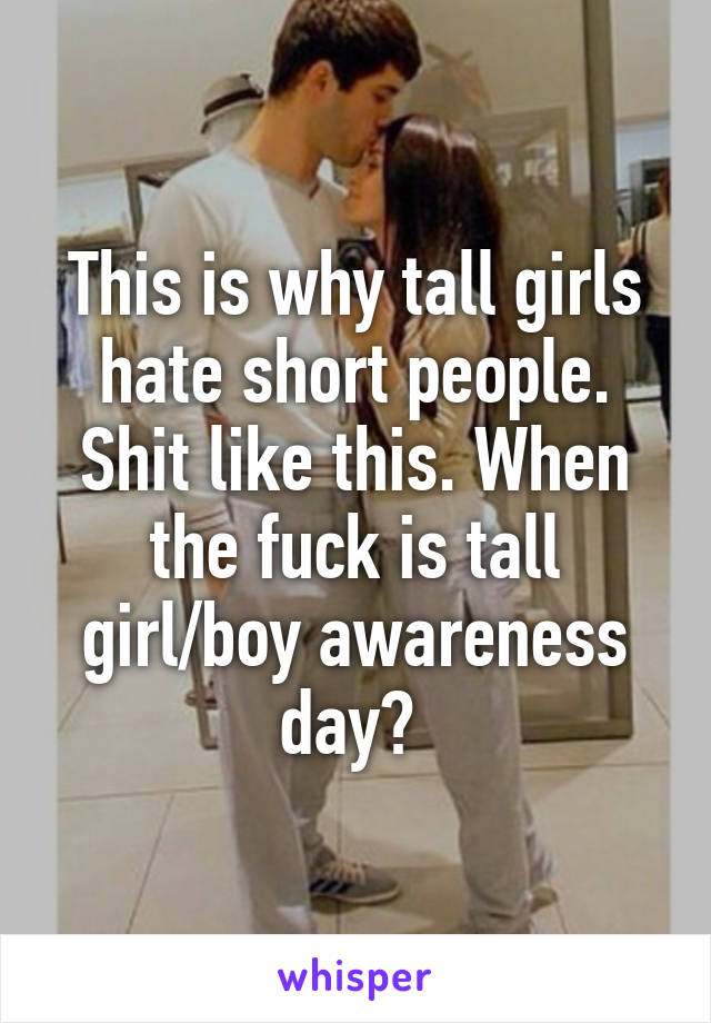 This is why tall girls hate short people. Shit like this. When the fuck is tall girl/boy awareness day? 