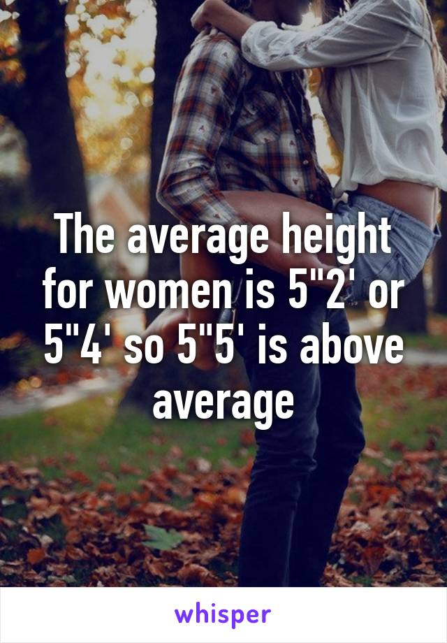 The average height for women is 5"2' or 5"4' so 5"5' is above average