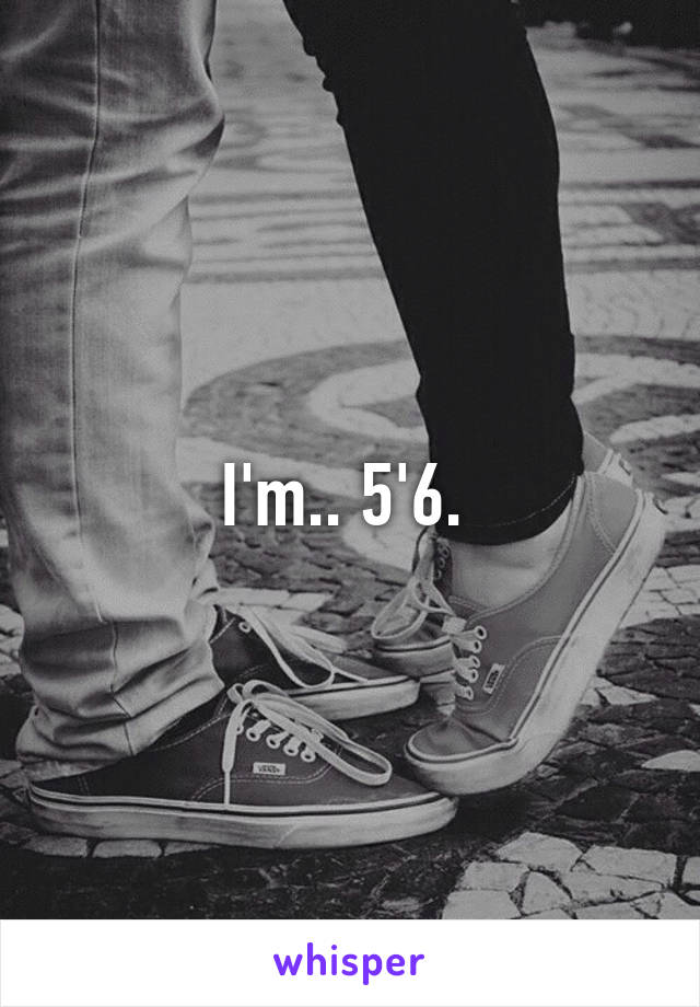 I'm.. 5'6. 