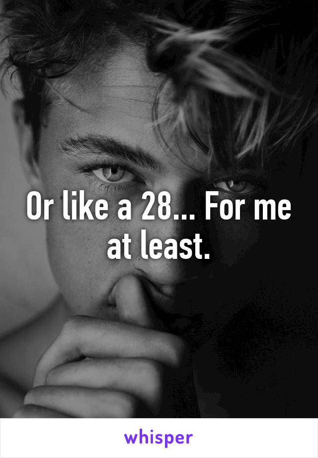 Or like a 28... For me at least.