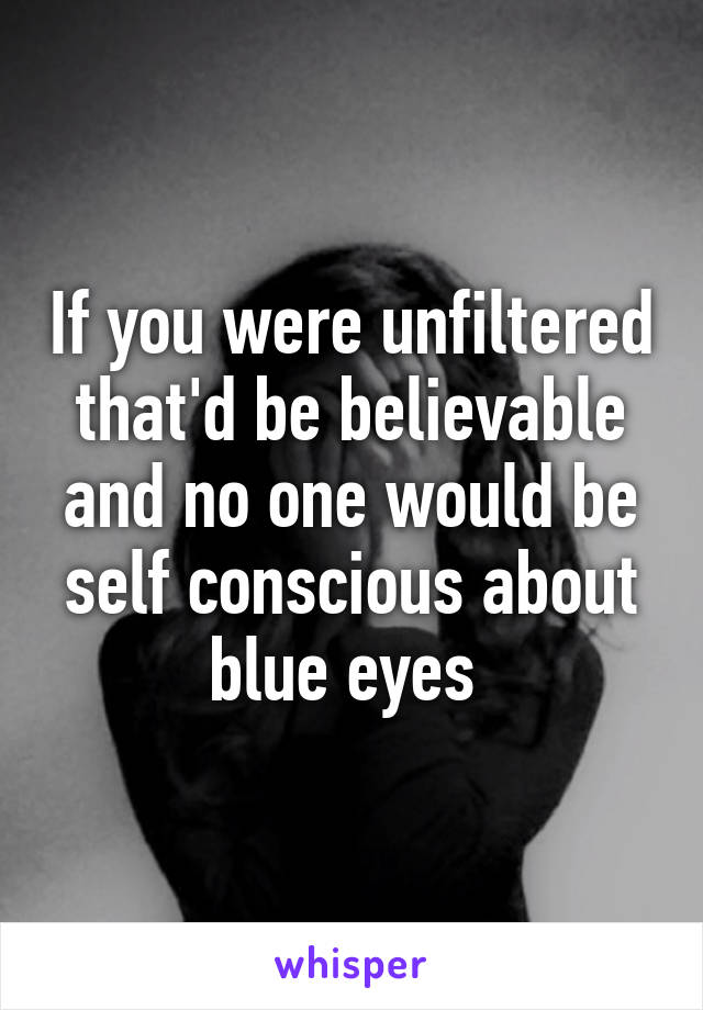 If you were unfiltered that'd be believable and no one would be self conscious about blue eyes 
