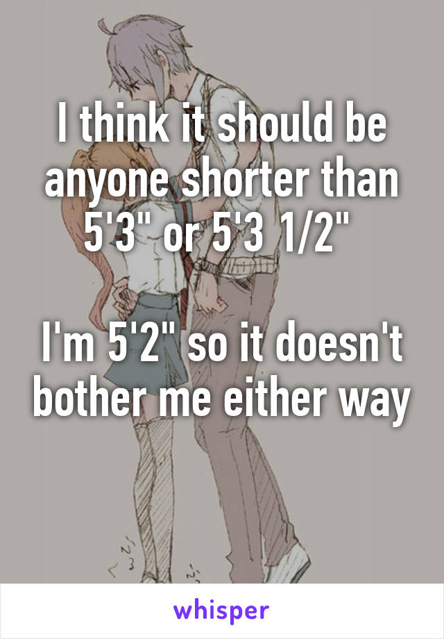 I think it should be anyone shorter than 5'3" or 5'3 1/2" 

I'm 5'2" so it doesn't bother me either way 
