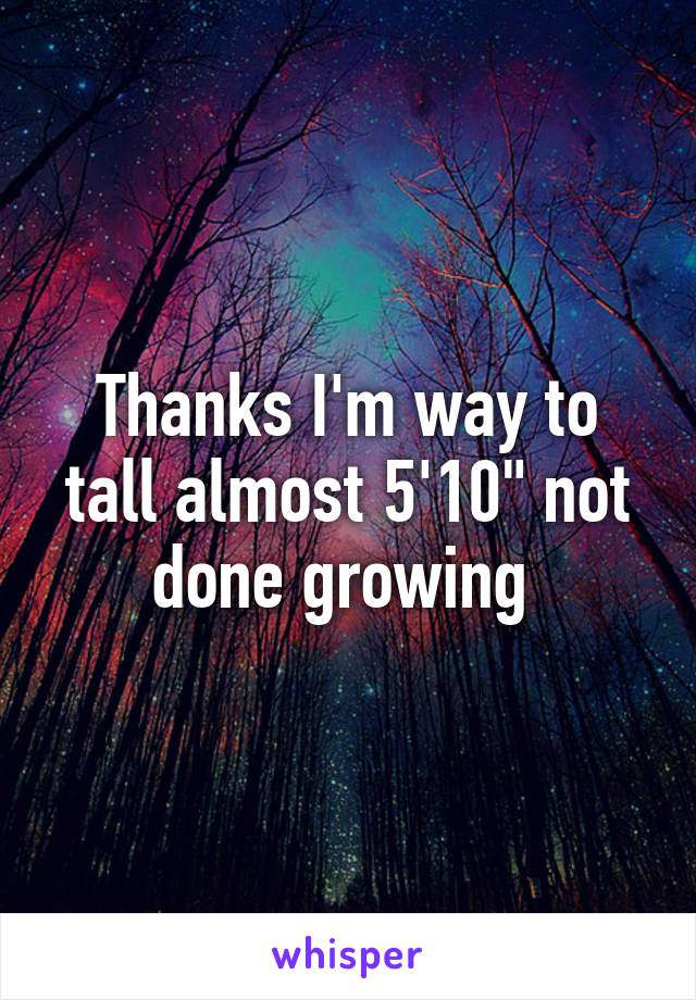 Thanks I'm way to tall almost 5'10" not done growing 