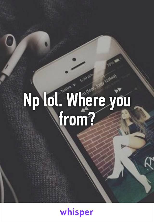 Np lol. Where you from?