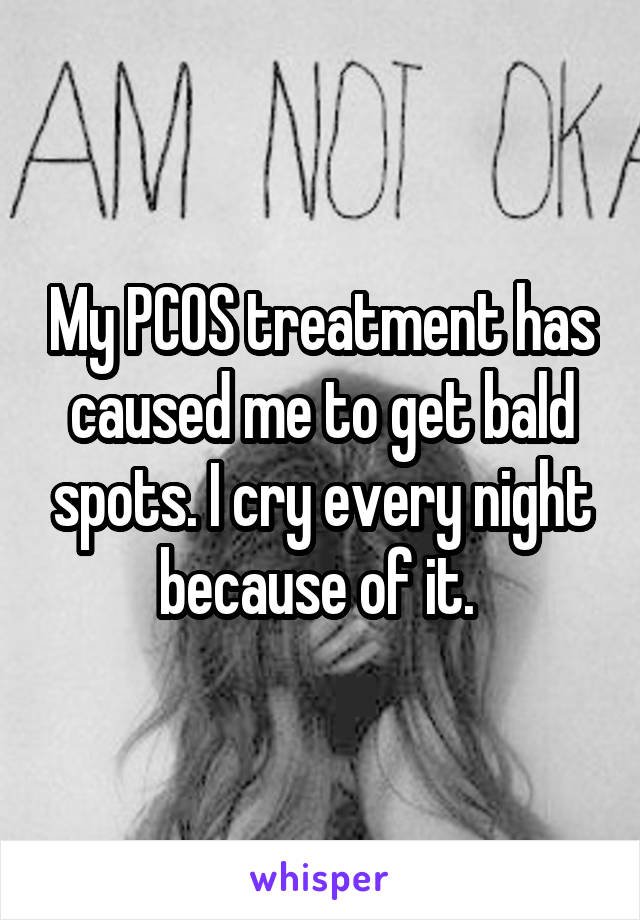 My PCOS treatment has caused me to get bald spots. I cry every night because of it. 