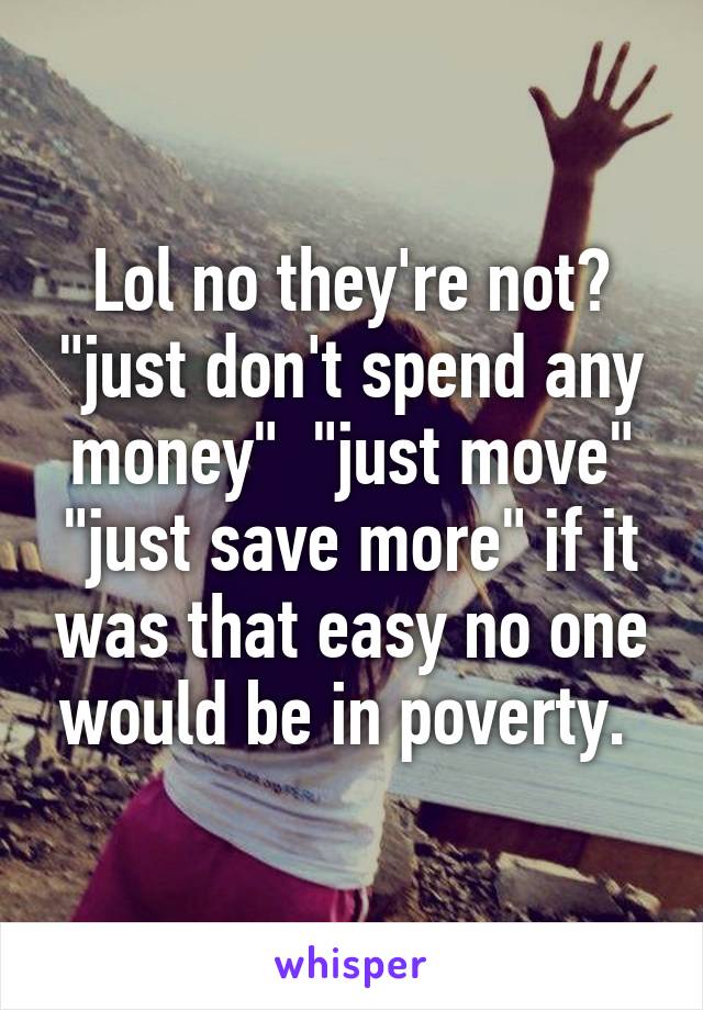 Lol no they're not? "just don't spend any money"  "just move" "just save more" if it was that easy no one would be in poverty. 