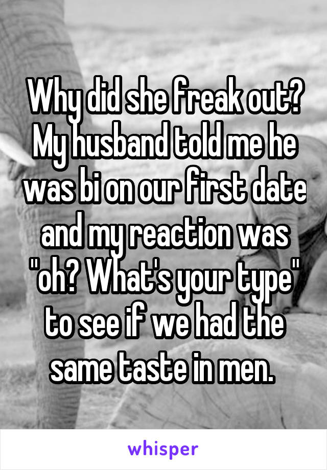 Why did she freak out? My husband told me he was bi on our first date and my reaction was "oh? What's your type" to see if we had the same taste in men. 