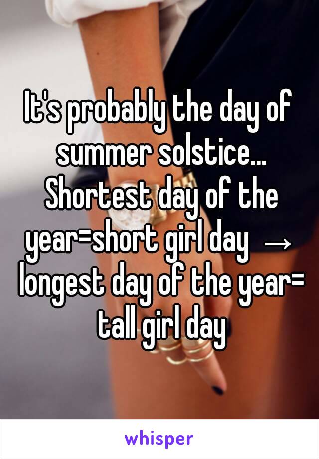 It's probably the day of summer solstice... Shortest day of the year=short girl day → longest day of the year= tall girl day