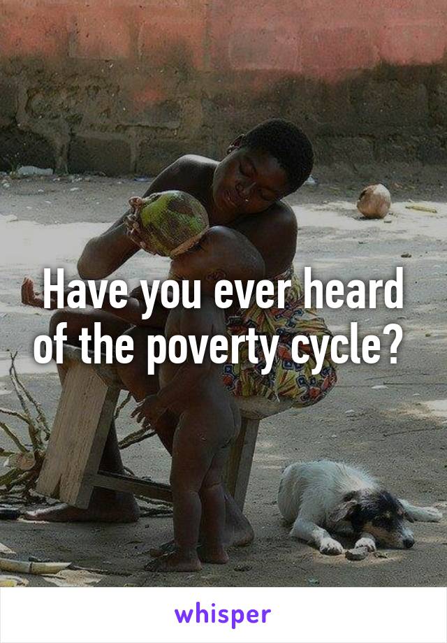 Have you ever heard of the poverty cycle? 