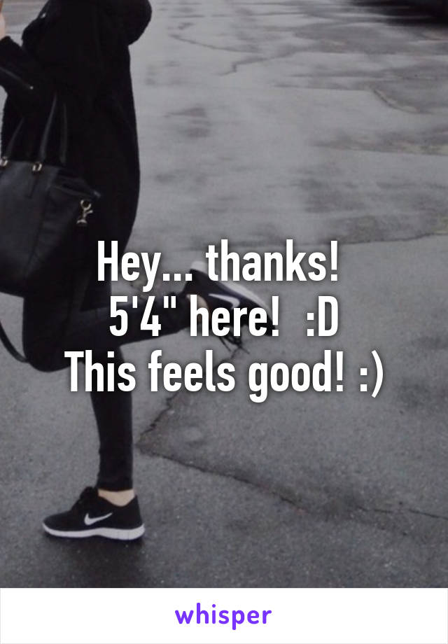 Hey... thanks! 
5'4" here!  :D
This feels good! :)