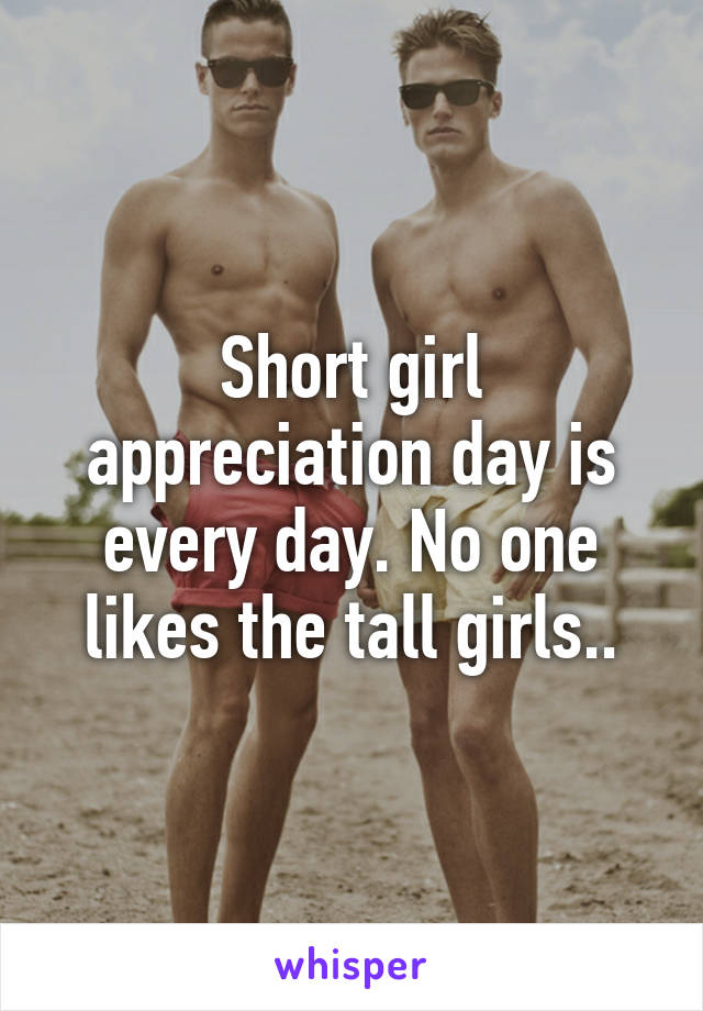 Short girl appreciation day is every day. No one likes the tall girls..