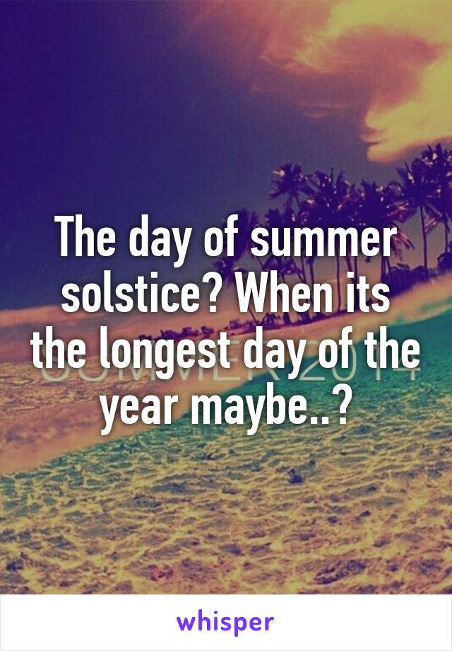 The day of summer solstice? When its the longest day of the year maybe..?