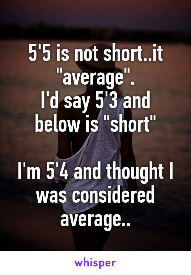 5'5 is not short..it "average".
I'd say 5'3 and below is "short"

I'm 5'4 and thought I was considered average..