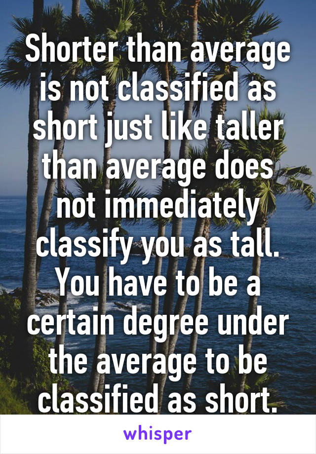 Shorter than average is not classified as short just like taller than average does not immediately classify you as tall. You have to be a certain degree under the average to be classified as short.