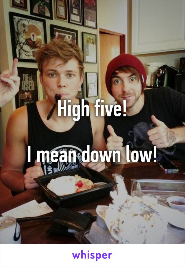 High five!

I mean down low!