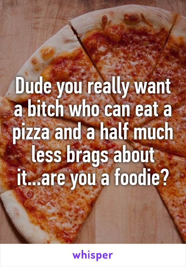 Dude you really want a bitch who can eat a pizza and a half much less brags about it...are you a foodie?